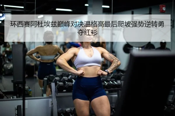环西赛阿杜埃兹巅峰对决温格高最后爬坡强势逆转勇夺红衫